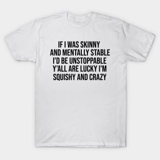 If I Was Skinny And Mentally Stable I'd Be Unstoppable Y'all Are Lucky I'm Squishy And Crazy Shirt - Funny T-Shirt